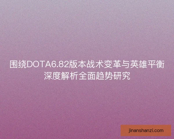 围绕DOTA6.82版本战术变革与英雄平衡深度解析全面趋势研究