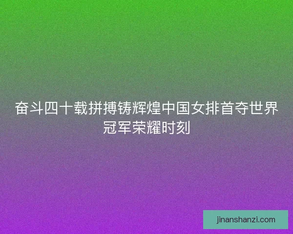 奋斗四十载拼搏铸辉煌中国女排首夺世界冠军荣耀时刻