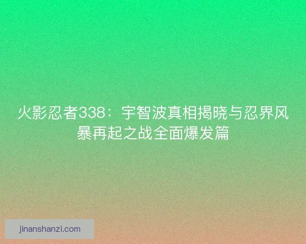 火影忍者338：宇智波真相揭晓与忍界风暴再起之战全面爆发篇