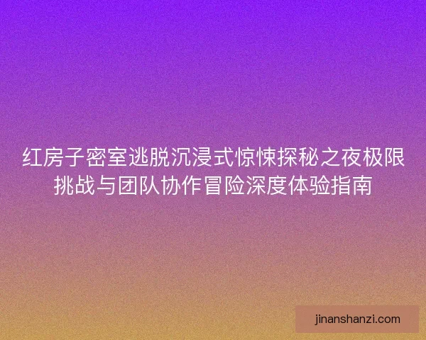 红房子密室逃脱沉浸式惊悚探秘之夜极限挑战与团队协作冒险深度体验指南