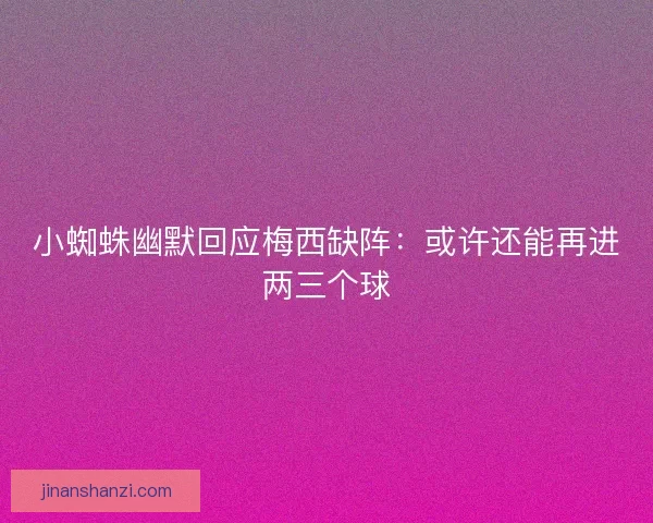 小蜘蛛幽默回应梅西缺阵：或许还能再进两三个球
