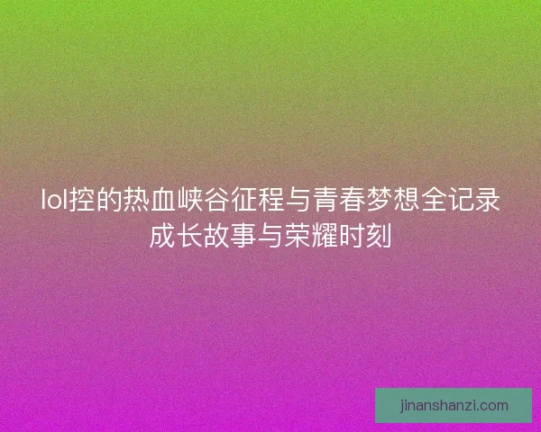 lol控的热血峡谷征程与青春梦想全记录成长故事与荣耀时刻