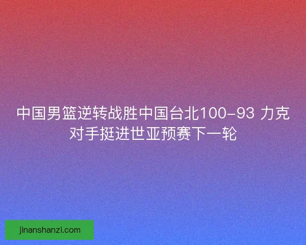 中国男篮逆转战胜中国台北100-93 力克对手挺进世亚预赛下一轮