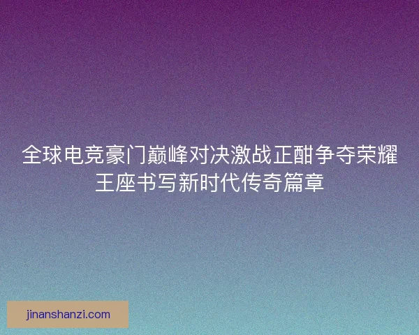 全球电竞豪门巅峰对决激战正酣争夺荣耀王座书写新时代传奇篇章