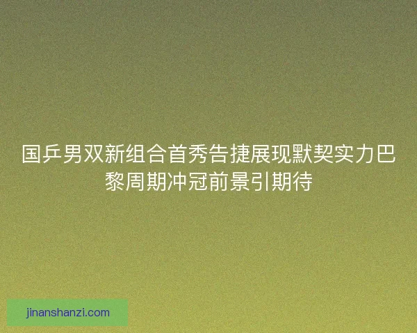 国乒男双新组合首秀告捷展现默契实力巴黎周期冲冠前景引期待