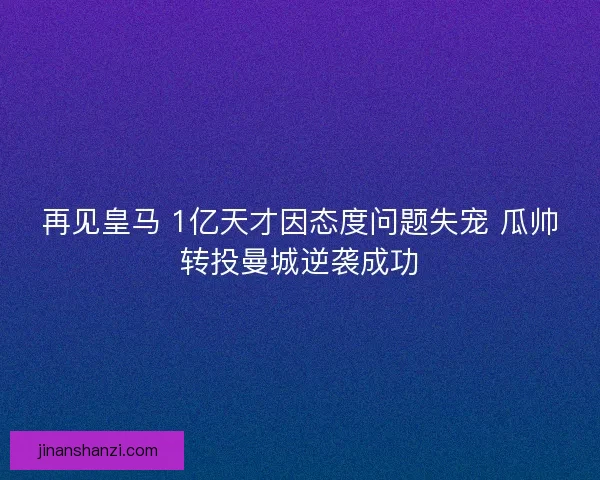 再见皇马 1亿天才因态度问题失宠 瓜帅转投曼城逆袭成功