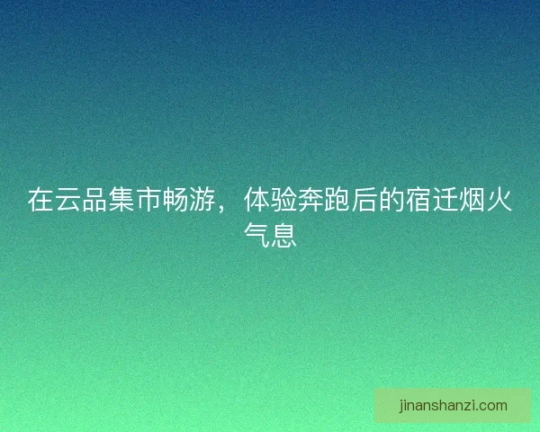 在云品集市畅游，体验奔跑后的宿迁烟火气息