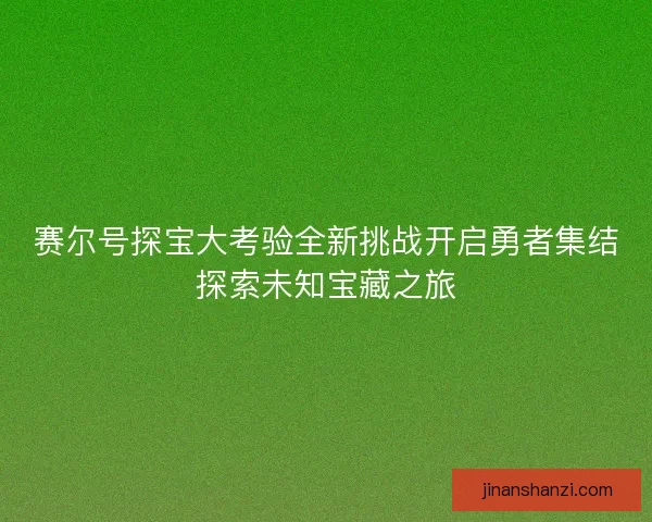 赛尔号探宝大考验全新挑战开启勇者集结探索未知宝藏之旅